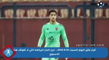 قرار مثير اليوم السبت 16-8-2025.. أبرز أخبار الرياضة التي لا تفوتك هذا الأسبوع
